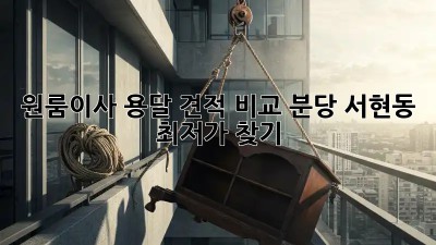 원룸이사 용달 견적 비교: 분당 서현동 최저가 찾기! ✨