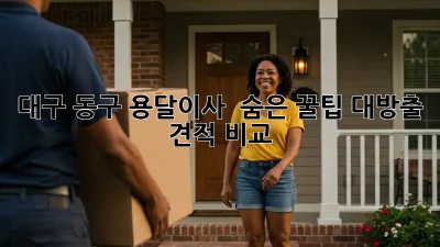 대구 동구 용달이사 🚚💨 숨은 꿀팁 대방출! (+견적 비교)